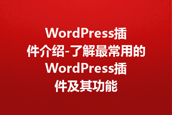 WordPress插件介绍-了解最常用的WordPress插件及其功能