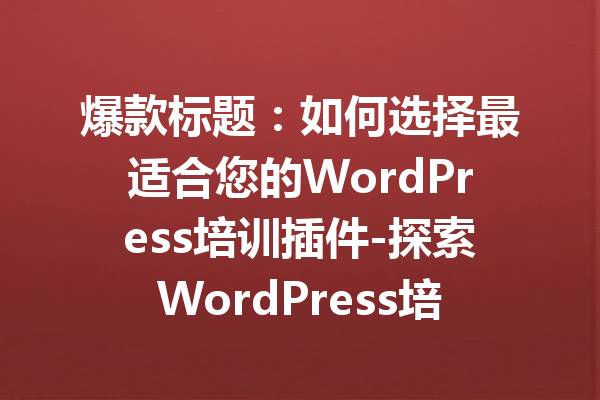 爆款标题：如何选择最适合您的WordPress培训插件-探索WordPress培训插件的最佳选择