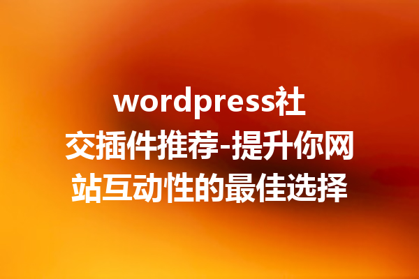 wordpress社交插件推荐-提升你网站互动性的最佳选择