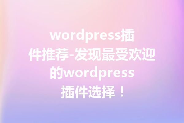 wordpress插件推荐-发现最受欢迎的wordpress插件选择！