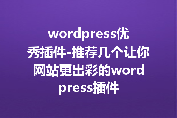 wordpress优秀插件-推荐几个让你网站更出彩的wordpress插件