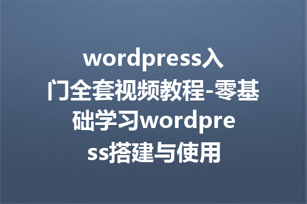 wordpress入门全套视频教程-零基础学习wordpress搭建与使用