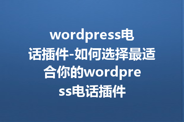 wordpress电话插件-如何选择最适合你的wordpress电话插件