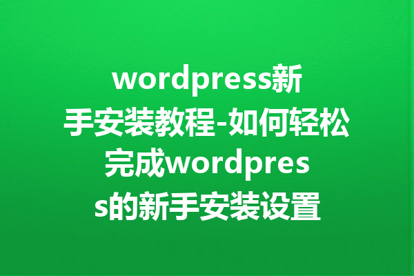 wordpress新手安装教程-如何轻松完成wordpress的新手安装设置