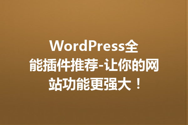 WordPress全能插件推荐-让你的网站功能更强大！