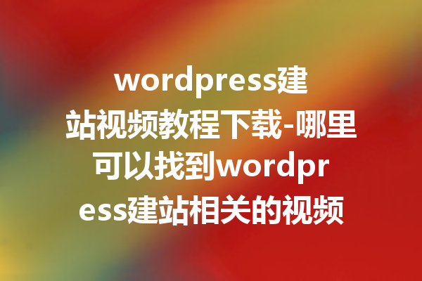 wordpress建站视频教程下载-哪里可以找到wordpress建站相关的视频教程