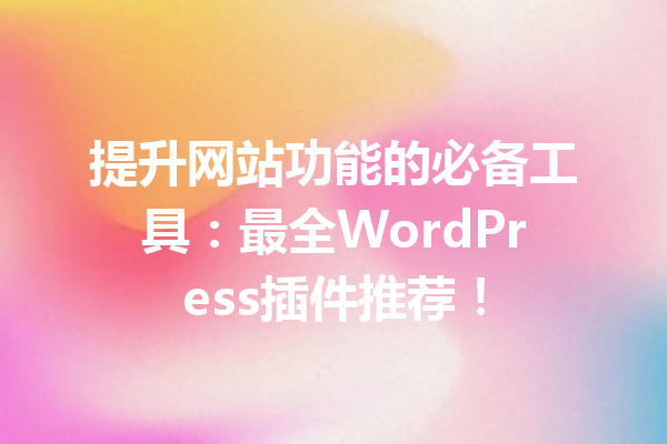 提升网站功能的必备工具：最全WordPress插件推荐！