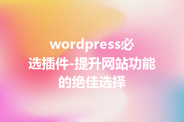 wordpress必选插件-提升网站功能的绝佳选择