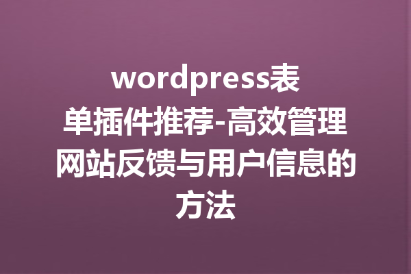 wordpress表单插件推荐-高效管理网站反馈与用户信息的方法