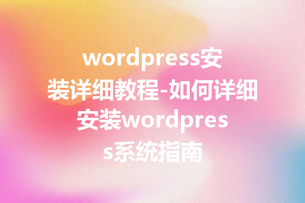 wordpress安装详细教程-如何详细安装wordpress系统指南