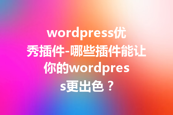 wordpress优秀插件-哪些插件能让你的wordpress更出色？