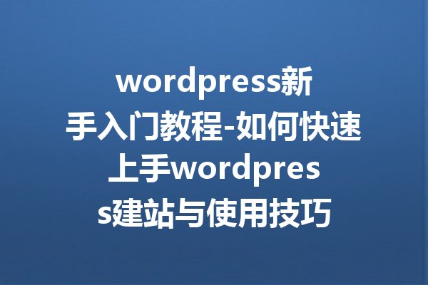 wordpress新手入门教程-如何快速上手wordpress建站与使用技巧