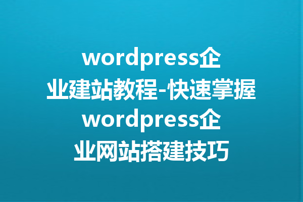 wordpress企业建站教程-快速掌握wordpress企业网站搭建技巧