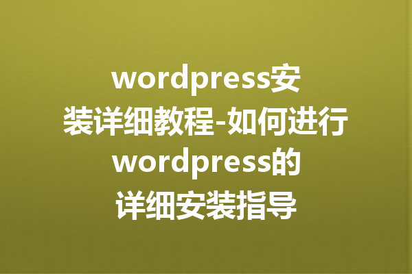 wordpress安装详细教程-如何进行wordpress的详细安装指导