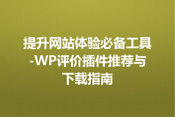 提升网站体验必备工具-WP评价插件推荐与下载指南