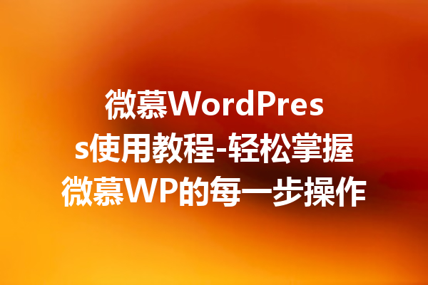 微慕WordPress使用教程-轻松掌握微慕WP的每一步操作