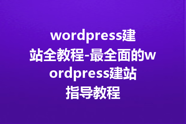 wordpress建站全教程-最全面的wordpress建站指导教程