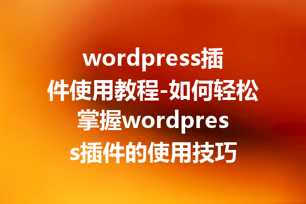 wordpress插件使用教程-如何轻松掌握wordpress插件的使用技巧