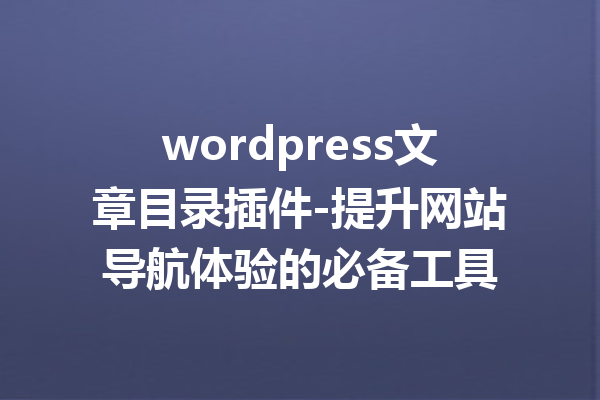 wordpress文章目录插件-提升网站导航体验的必备工具