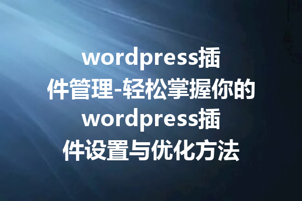 wordpress插件管理-轻松掌握你的wordpress插件设置与优化方法