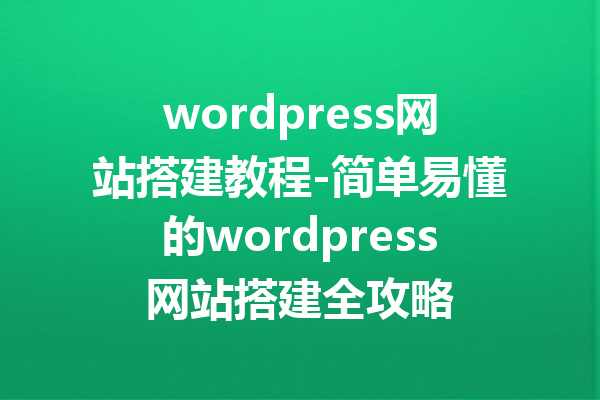 wordpress网站搭建教程-简单易懂的wordpress网站搭建全攻略