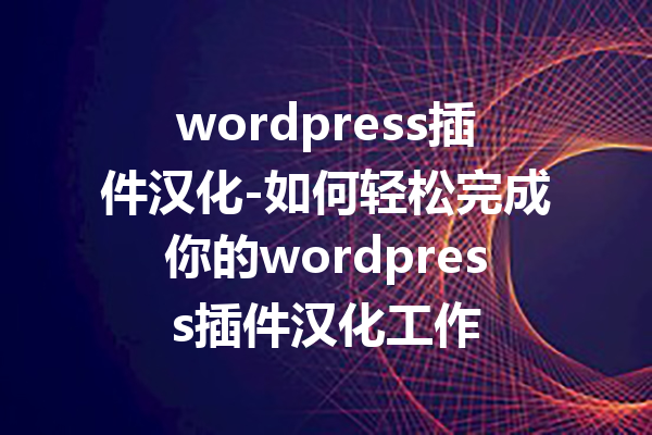 wordpress插件汉化-如何轻松完成你的wordpress插件汉化工作