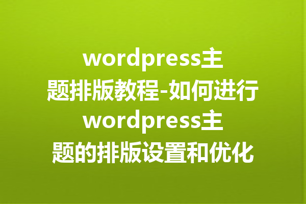 wordpress主题排版教程-如何进行wordpress主题的排版设置和优化