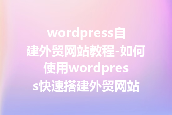 wordpress自建外贸网站教程-如何使用wordpress快速搭建外贸网站