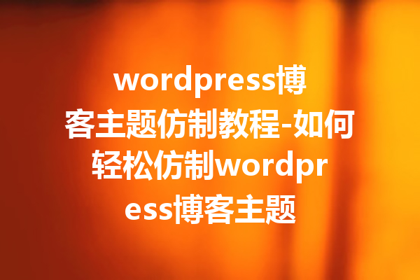 wordpress博客主题仿制教程-如何轻松仿制wordpress博客主题