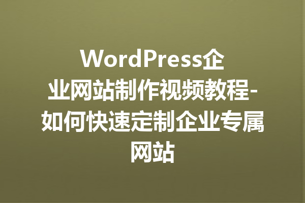 WordPress企业网站制作视频教程-如何快速定制企业专属网站