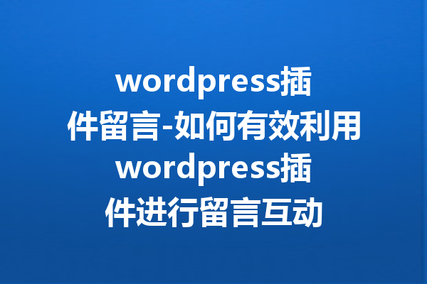 wordpress插件留言-如何有效利用wordpress插件进行留言互动