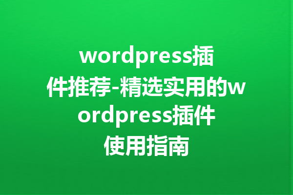 wordpress插件推荐-精选实用的wordpress插件使用指南