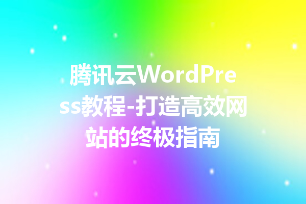 腾讯云WordPress教程-打造高效网站的终极指南