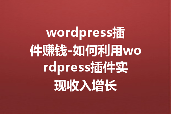 wordpress插件赚钱-如何利用wordpress插件实现收入增长