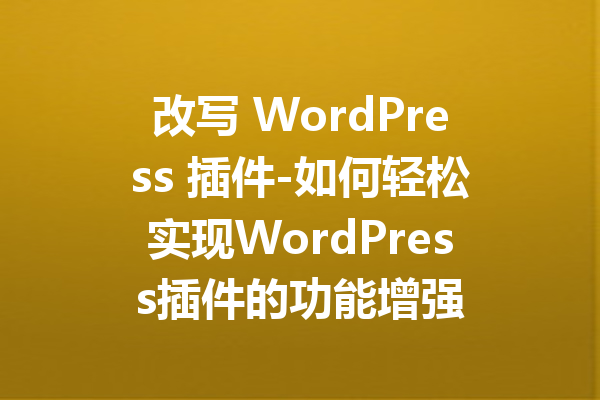 改写 WordPress 插件-如何轻松实现WordPress插件的功能增强