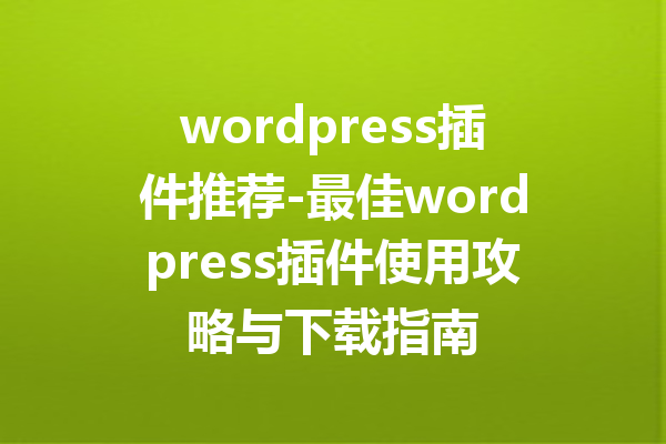 wordpress插件推荐-最佳wordpress插件使用攻略与下载指南