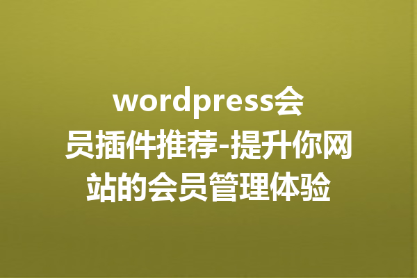 wordpress会员插件推荐-提升你网站的会员管理体验