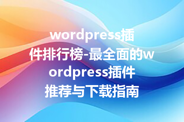 wordpress插件排行榜-最全面的wordpress插件推荐与下载指南