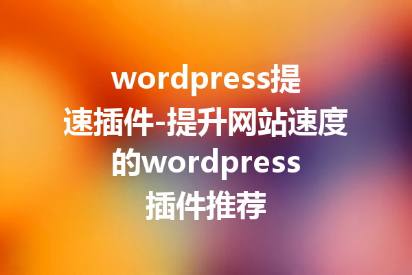 wordpress提速插件-提升网站速度的wordpress插件推荐