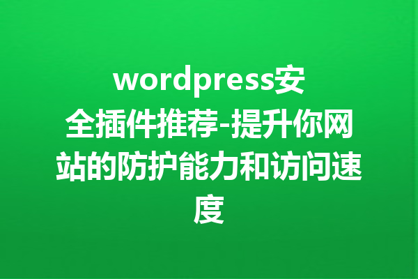 wordpress安全插件推荐-提升你网站的防护能力和访问速度