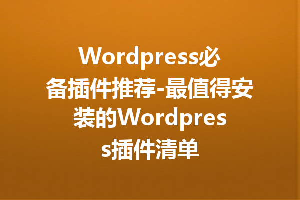 Wordpress必备插件推荐-最值得安装的Wordpress插件清单