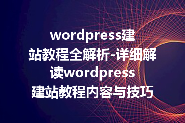 wordpress建站教程全解析-详细解读wordpress建站教程内容与技巧