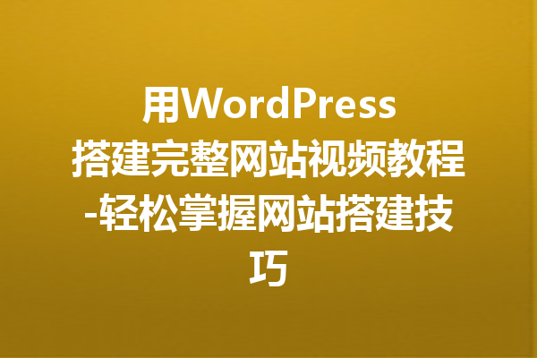 用WordPress搭建完整网站视频教程-轻松掌握网站搭建技巧