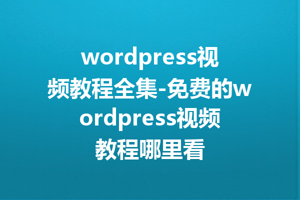 wordpress视频教程全集-免费的wordpress视频教程哪里看