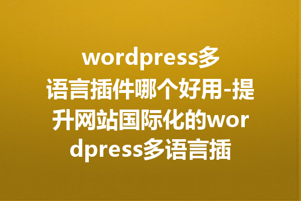 wordpress多语言插件哪个好用-提升网站国际化的wordpress多语言插件推荐