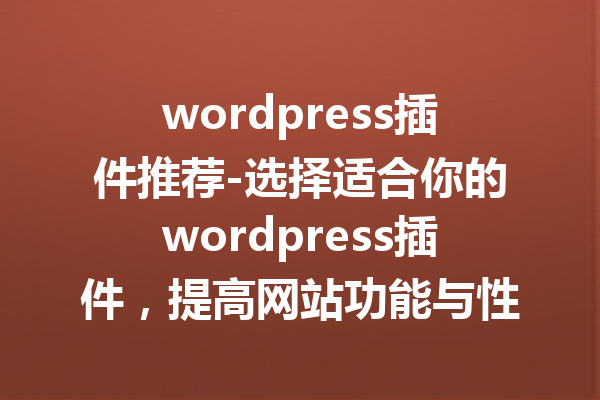 wordpress插件推荐-选择适合你的wordpress插件，提高网站功能与性能