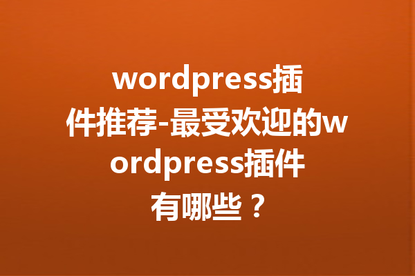 wordpress插件推荐-最受欢迎的wordpress插件有哪些？