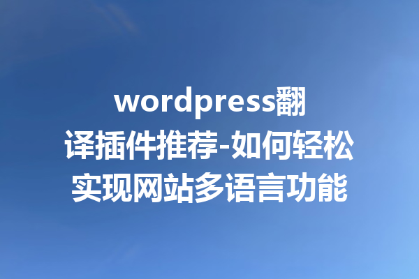 wordpress翻译插件推荐-如何轻松实现网站多语言功能