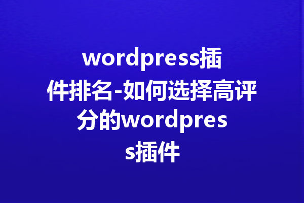 wordpress插件排名-如何选择高评分的wordpress插件