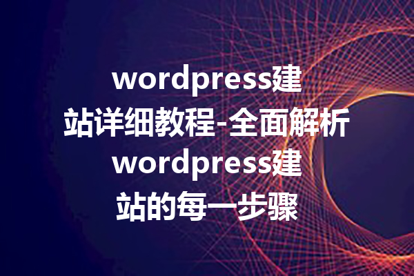 wordpress建站详细教程-全面解析wordpress建站的每一步骤